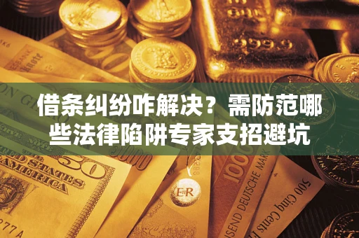 济南借条纠纷咋解决？需防范哪些法律陷阱专家支招避坑