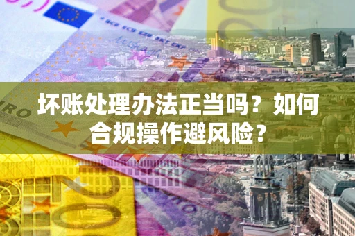 济南坏账处理办法正当吗？如何合规操作避风险？