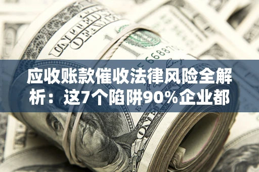 济南应收账款催收法律风险全解析：这7个陷阱90%企业都踩过（含合规应对指南）