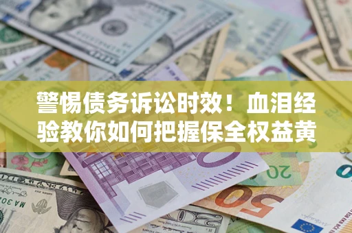 济南警惕债务诉讼时效！血泪经验教你如何把握保全权益黄金期