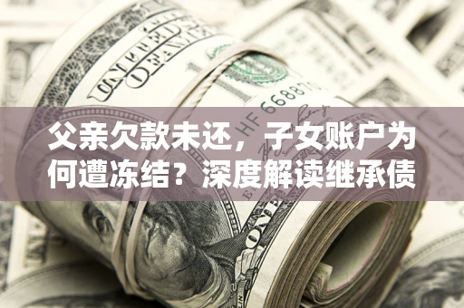 济南父亲欠款未还，子女账户为何遭冻结？深度解读继承债务迷局