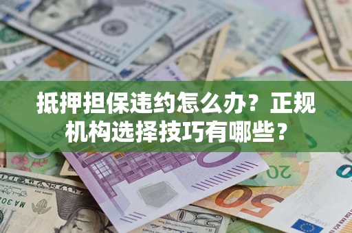 济南抵押担保违约怎么办？正规机构选择技巧有哪些？