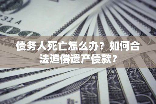 济南债务人死亡怎么办？如何合法追偿遗产债款？