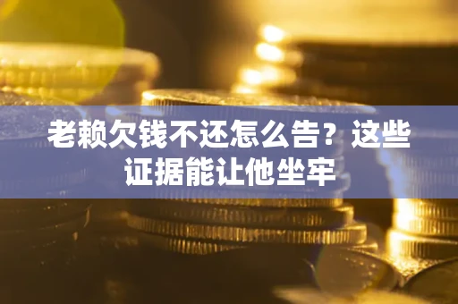 济南老赖欠钱不还怎么告？这些证据能让他坐牢