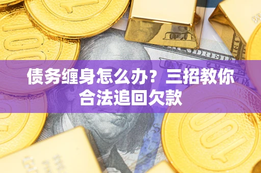 济南债务缠身怎么办？三招教你合法追回欠款