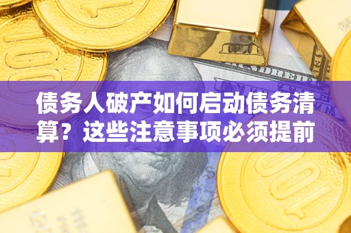 济南债务人破产如何启动债务清算？这些注意事项必须提前知道
