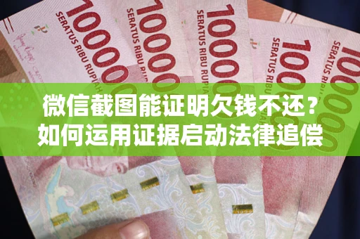 济南微信截图能证明欠钱不还？如何运用证据启动法律追偿程序？