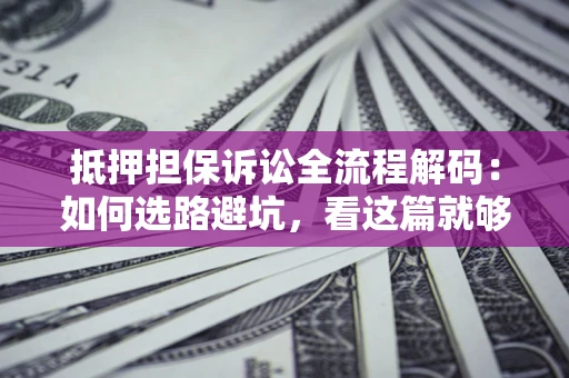 济南抵押担保诉讼全流程解码：如何选路避坑，看这篇就够了