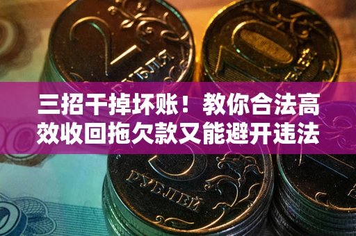 济南三招干掉坏账！教你合法高效收回拖欠款又能避开违法雷区