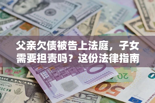 济南父亲欠债被告上法庭，子女需要担责吗？这份法律指南必须看完