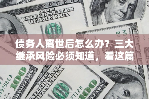 济南债务人离世后怎么办？三大继承风险必须知道，看这篇就够了