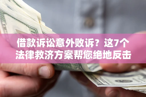 济南借款诉讼意外败诉？这7个法律救济方案帮您绝地反击！