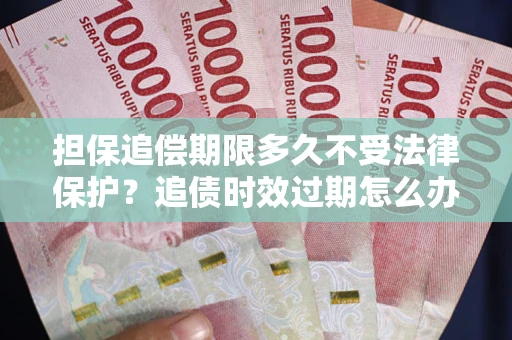 济南担保追偿期限多久不受法律保护？追债时效过期怎么办？