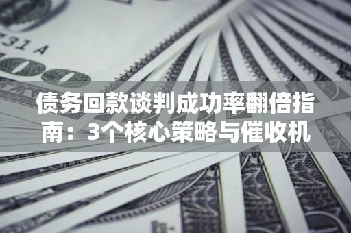 济南债务回款谈判成功率翻倍指南：3个核心策略与催收机构避坑法则