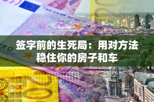 济南签字前的生死局：用对方法稳住你的房子和车