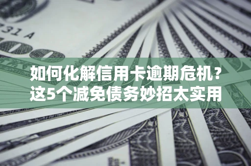 济南如何化解信用卡逾期危机？这5个减免债务妙招太实用