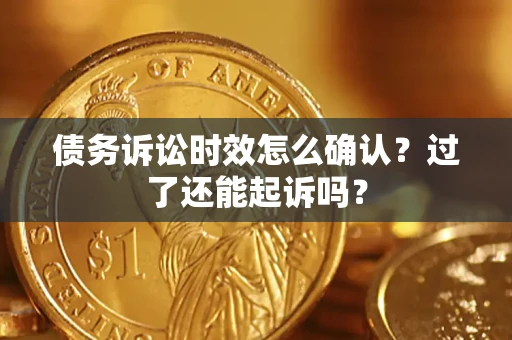 济南债务诉讼时效怎么确认？过了还能起诉吗？