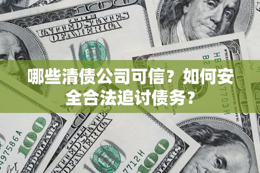 济南哪些清债公司可信？如何安全合法追讨债务？