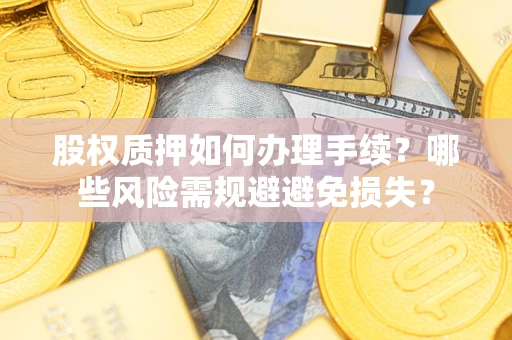 济南股权质押如何办理手续？哪些风险需规避避免损失？