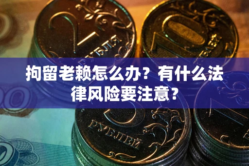 济南拘留老赖怎么办？有什么法律风险要注意？