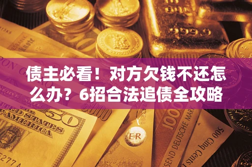 济南债主必看！对方欠钱不还怎么办？6招合法追债全攻略