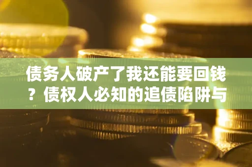 济南债务人破产了我还能要回钱？债权人必知的追债陷阱与破局之道