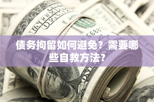 济南债务拘留如何避免？需要哪些自救方法？