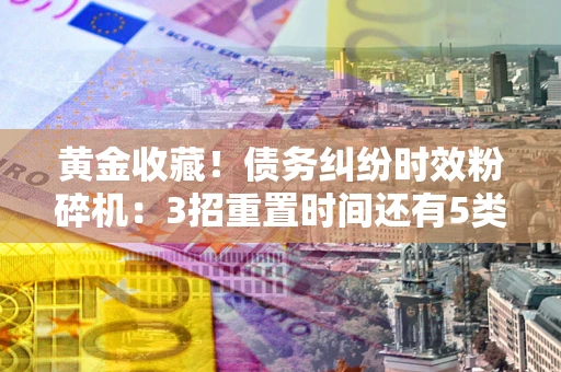 济南黄金收藏！债务纠纷时效粉碎机：3招重置时间还有5类不设年限的特殊债务