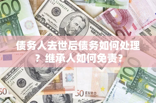 济南债务人去世后债务如何处理？继承人如何免责？