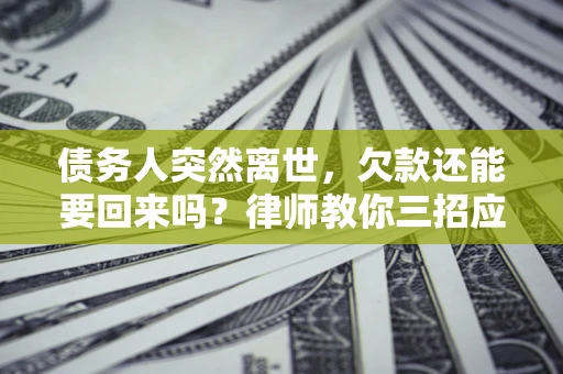 济南债务人突然离世，欠款还能要回来吗？律师教你三招应对