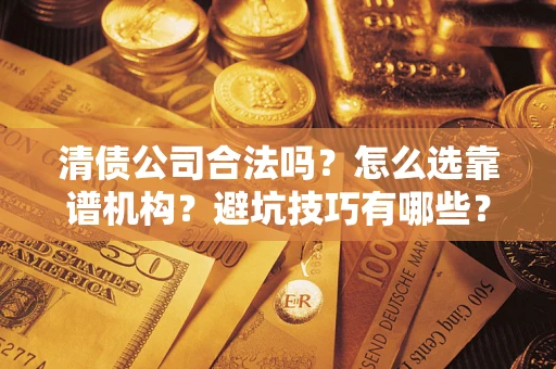 济南清债公司合法吗？怎么选靠谱机构？避坑技巧有哪些？