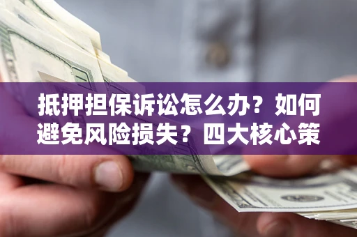 济南抵押担保诉讼怎么办？如何避免风险损失？四大核心策略全解读