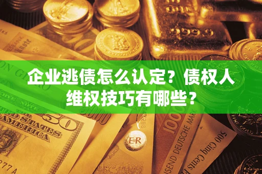 济南企业逃债怎么认定？债权人维权技巧有哪些？