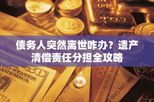 济南债务人突然离世咋办？遗产清偿责任分担全攻略