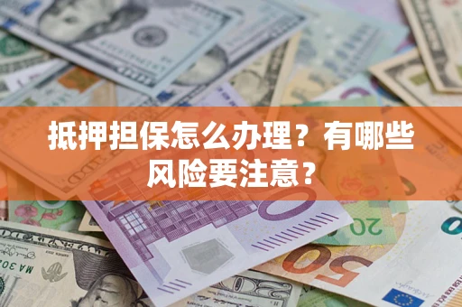 济南抵押担保怎么办理？有哪些风险要注意？