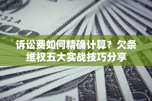 济南诉讼费如何精确计算？欠条维权五大实战技巧分享