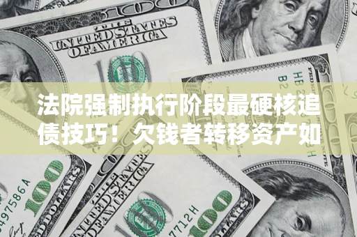 济南法院强制执行阶段最硬核追债技巧！欠钱者转移资产如何破解？