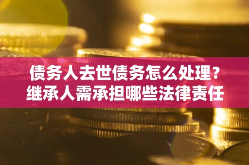 济南债务人去世债务怎么处理？继承人需承担哪些法律责任？
