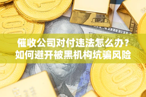济南催收公司对付违法怎么办？如何避开被黑机构坑骗风险