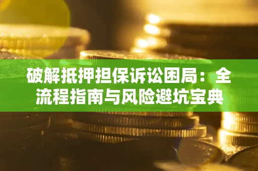 济南破解抵押担保诉讼困局:全流程指南与风险避坑宝典 济南破解抵押担保诉讼困局:全流程指南与风险避坑宝典