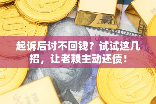 济南起诉后讨不回钱？试试这几招，让老赖主动还债！