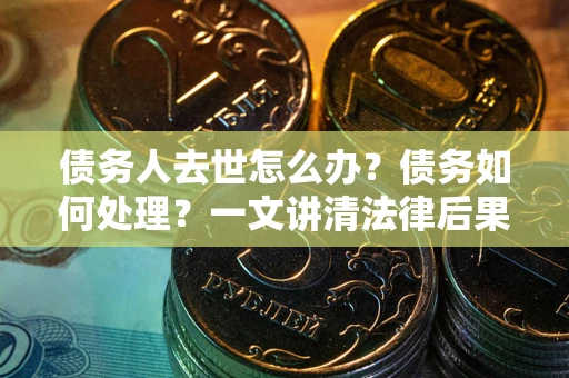 济南债务人去世怎么办？债务如何处理？一文讲清法律后果