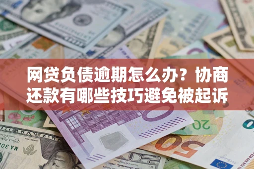 济南网贷负债逾期怎么办？协商还款有哪些技巧避免被起诉？