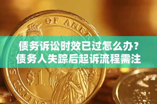 济南债务诉讼时效已过怎么办？债务人失踪后起诉流程需注意什么？
