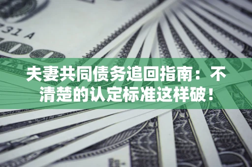 济南夫妻共同债务追回指南：不清楚的认定标准这样破！