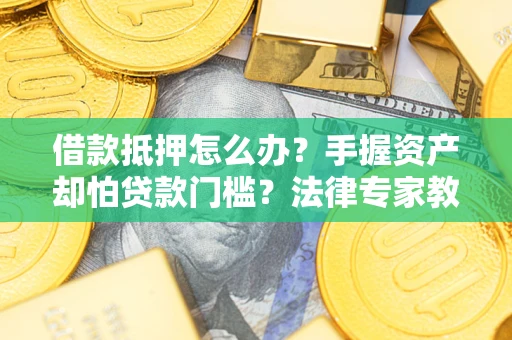 济南借款抵押怎么办？手握资产却怕贷款门槛？法律专家教你办抵押不踩坑