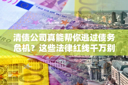 济南清债公司真能帮你逃过债务危机？这些法律红线千万别踩