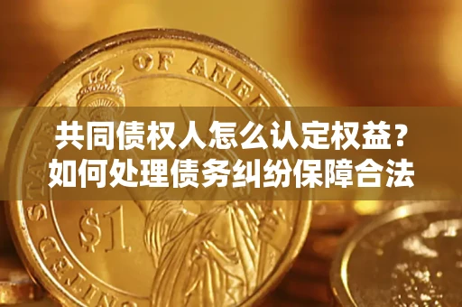 济南共同债权人怎么认定权益？如何处理债务纠纷保障合法权益？