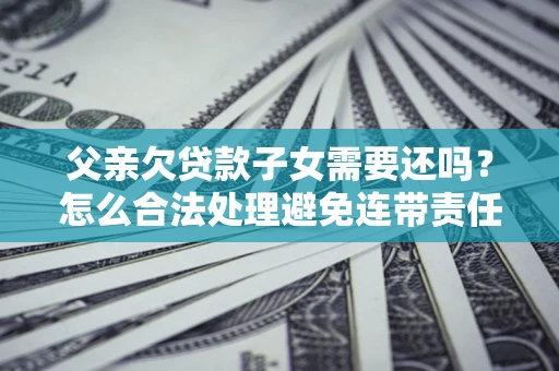 济南父亲欠贷款子女需要还吗？怎么合法处理避免连带责任？