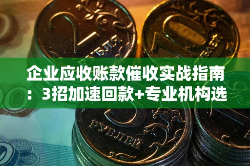 济南企业应收账款催收实战指南：3招加速回款+专业机构选择避坑